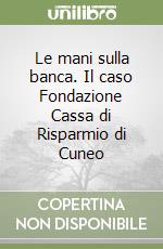 Le mani sulla banca. Il caso Fondazione Cassa di Risparmio di Cuneo libro