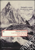 La costruzione delle Alpi. Immagini e scenari del pittoresco alpino (1773-1914) libro