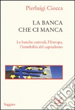 La banca che ci manca. Le banche centrali, l'Europa, l'instabilità del capitalismo libro