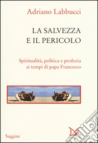 La salvezza e il pericolo. Spiritualità, politica e profezia ai tempi di papa Francesco