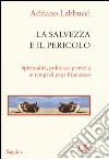 La salvezza e il pericolo. Spiritualità, politica e profezia ai tempi di papa Francesco libro