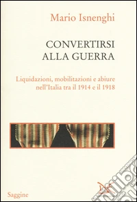 Convertirsi alla guerra. Liquidazioni, mobilitazioni e abiure nell'Italia tra il 1914 e il 1918