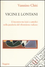 Vicini e lontani. L'incontro tra laici e cattolici nella parabola del riformismo italiano libro