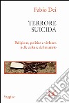 Terrore suicida. Religione, politica e violenza nelle culture del martirio libro di Dei Fabio