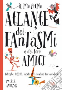 Il mio primo atlante dei fantasmi e dei loro amici (streghe, folletti, mostri e creature fantastiche). Ediz. a colori libro