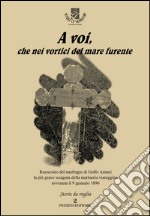 A voi, che nei vortici del mare furente. Resoconto del naufragio di Golfo Aranci la più grave sciagura della marineria viareggina avvenuta il 9 gennaio 1896