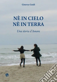 Né in cielo né in terra. Una storia d'amore libro