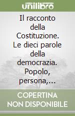 Il racconto della Costituzione. Le dieci parole della democrazia. Popolo, persona, uguaglianza, lavoro, autonomia, libertà, cultura, cittadinanza, pace, Repubblica libro