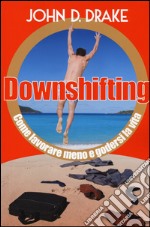 Downshifting. Come lavorare meno e godersi la vita libro