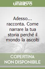 Adesso... racconta. Come narrare la tua storia perché il mondo la ascolti