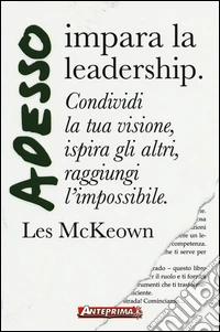 Adesso impara la leadership. Condividi la tua visione, ispira gli altri, raggiungi l'impossibile libro
