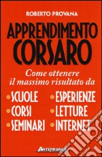 Apprendimento corsaro. Come ottenere il massimo risultato da scuole, corsi, seminari, esperienze, letture, internet libro