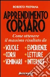 Apprendimento corsaro. Come ottenere il massimo risultato da scuole, corsi, seminari, esperienze, letture, internet libro