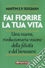 Fai fiorire la tua vita. Una nuova, rivoluzionaria visione della felicità e del benessere libro