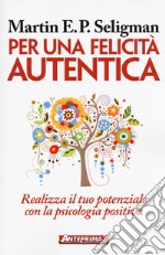 Per una felicità autentica. Realizza il tuo potenziale con la psicologia positiva libro