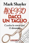 Adesso dacci un taglio. Cambia lo status quo. O diventalo libro di Shayler Mark