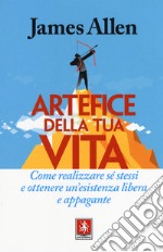 Artefice della tua vita. Come realizzare sé stessi e ottenere un'esistenza libera e appagante libro