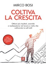 Coltiva la crescita. Ottieni più risultati, serenità e realizzazione nel lavoro e nella vita coltivando le soft skill