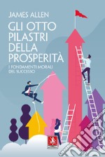 Gli otto pilastri della prosperità. I fondamenti morali del successo libro