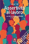 Assertività al lavoro. La comunicazione efficace nelle relazioni libro di Troilo Pierluigi