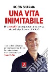 Una vita inimitabile. 101 semplici strategie per un'esistenza ricca di significato e di felicità libro di Sharma Robin S.