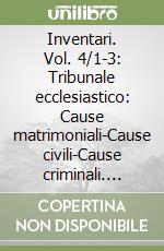 Inventari. Vol. 4/1-3: Tribunale ecclesiastico: Cause matrimoniali-Cause civili-Cause criminali. Indici generali