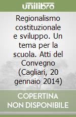 Regionalismo costituzionale e sviluppo. Un tema per la scuola. Atti del Convegno (Cagliari, 20 gennaio 2014) libro