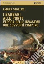 I barbari alle porte. L'epoca delle invasioni che sovvertì l'impero libro