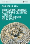 Dall'impero romano all'impero cristiano. Il trionfo del cristianesimo nel IV secolo libro di Arca Gianluca R. P.