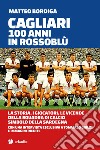 Cagliari. 100 anni in Rossoblù. La storia, i giocatori, le vicende della squadra di calcio simbolo della Sardegna libro