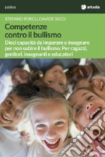 Competenze contro il bullismo. Dieci capacità da imparare e insegnare per non subire il bullismo. Per ragazzi, genitori, insegnanti e educatori