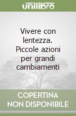 Vivere con lentezza. Piccole azioni per grandi cambiamenti