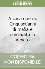 A casa nostra. Cinquant'anni di mafia e criminalità in Veneto libro