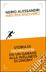 Nati per muoverci. Storia di Technogym da un garage alla wellness economy libro