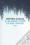 Il silenzio coprì le sue tracce libro di Caccia Matteo