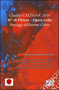 Claudio Caldana 2014. 45° di pittura. Opere scelte. Paesaggi dell'anima e altro. Ediz. illustrata libro