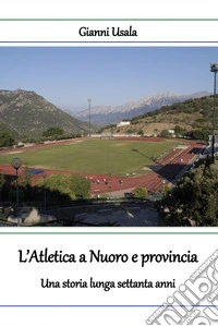 L'atletica a Nuoro e provincia. Una storia lunga settanta anni libro