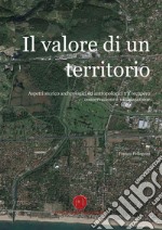 Il valore di un territorio. Aspetti storico archeologici ed antropologici tra recupero conservazione e valorizzazione libro