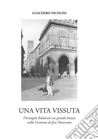 Una vita vissuta. Pierangelo Balzarini un grande liutaio nella Cremona di fine Novecento libro