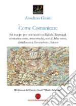 Come comunicare. Sei mappe per orientarsi tra digitale, linguaggi, comunicazione, mass media, social, fake news, cittadinanza, formazione, futuro