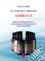 Il valore di un abbraccio. Abbracci. Rimedi vibrazionali di nuova generazione per il benessere del corpo e dell'anima