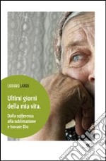 Ultimi giorni della mia vita. Dalla sofferenza alla sublimazione e trovare Dio