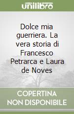 Dolce mia guerriera. La vera storia di Francesco Petrarca e Laura de Noves