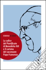 La radice del pontificato di Benedetto XVI e il carisma del successore papa Francesco libro