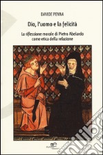 Dio, l'uomo e la felicità. La riflessione morale di Pietro Abelardo come etica della relazione