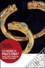 Chi salverà la Palestina? Tremila anni di convivenza tra ebrei e palestinesi libro