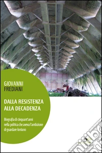 Dalla Resistenza alla decadenza. Biografia di cinquant'anni nella politica che aveva l'ambizione di guardare lontano libro