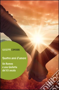 Quattro anni d'amore. Un Romeo e una Giulietta del XX secolo libro