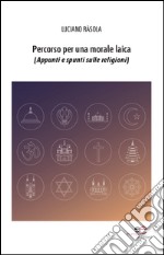Percorso per una morale laica (appunti e spunti sulle religioni) libro