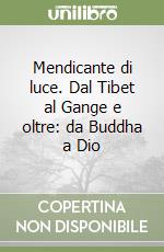 Mendicante di luce. Dal Tibet al Gange e oltre: da Buddha a Dio